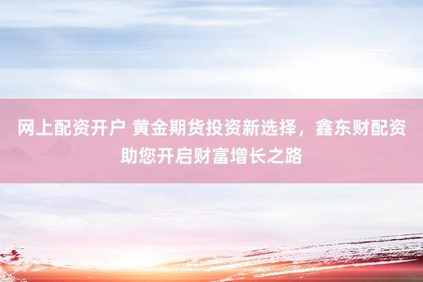 网上配资开户 黄金期货投资新选择，鑫东财配资助您开启财富增长之路