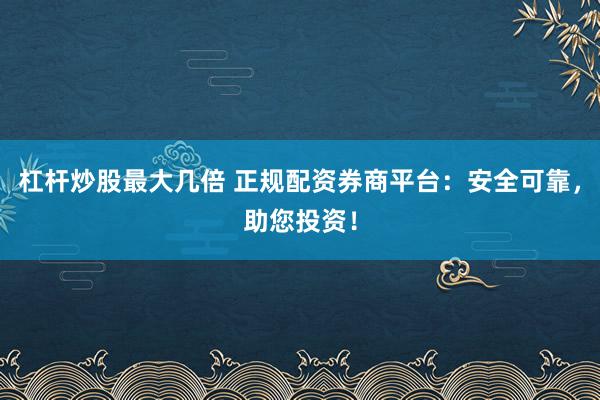 杠杆炒股最大几倍 正规配资券商平台：安全可靠，助您投资！