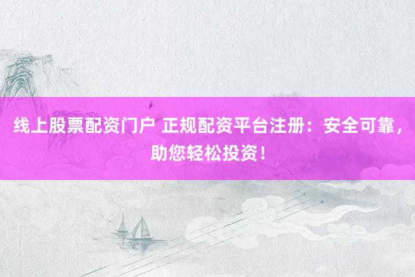 线上股票配资门户 正规配资平台注册：安全可靠，助您轻松投资！