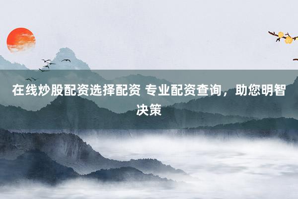 在线炒股配资选择配资 专业配资查询，助您明智决策