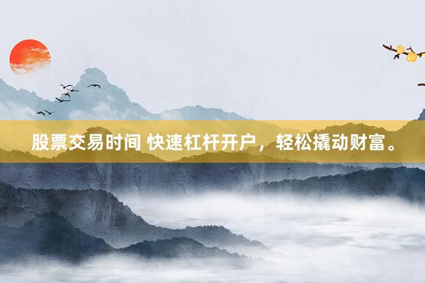 股票交易时间 快速杠杆开户，轻松撬动财富。