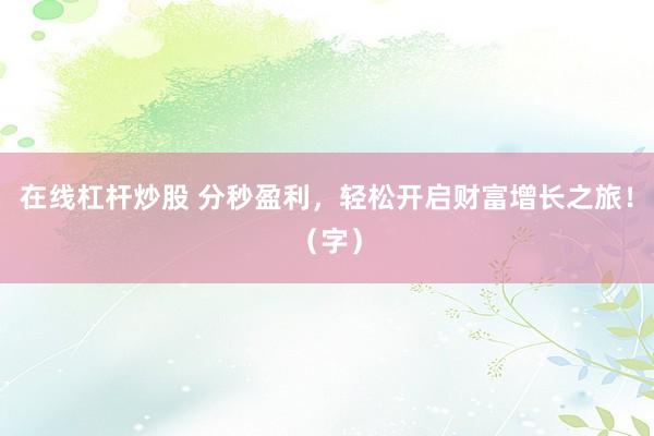 在线杠杆炒股 分秒盈利，轻松开启财富增长之旅！（字）