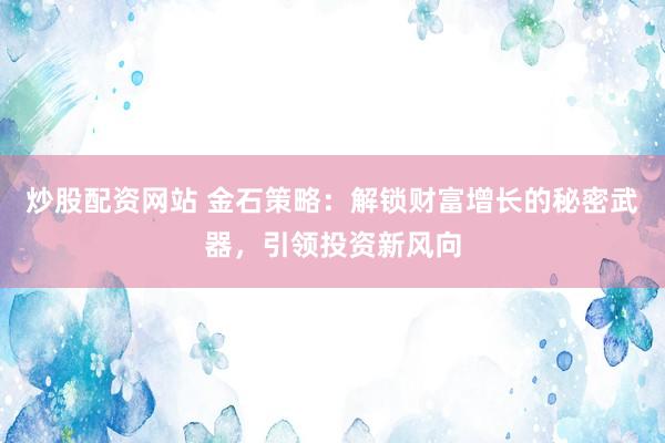 炒股配资网站 金石策略：解锁财富增长的秘密武器，引领投资新风向