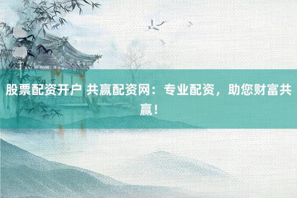 股票配资开户 共赢配资网：专业配资，助您财富共赢！