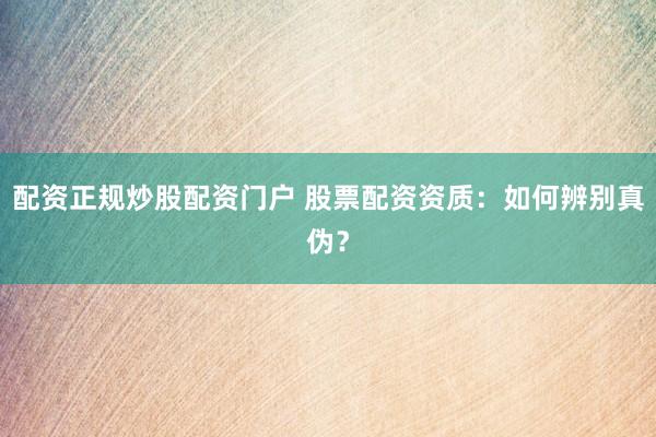 配资正规炒股配资门户 股票配资资质：如何辨别真伪？