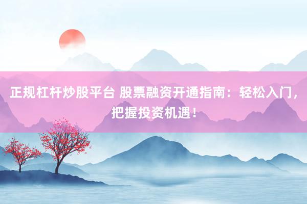 正规杠杆炒股平台 股票融资开通指南：轻松入门，把握投资机遇！