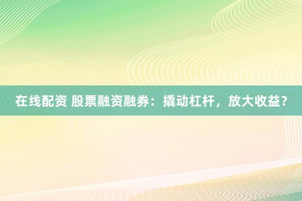 在线配资 股票融资融券：撬动杠杆，放大收益？