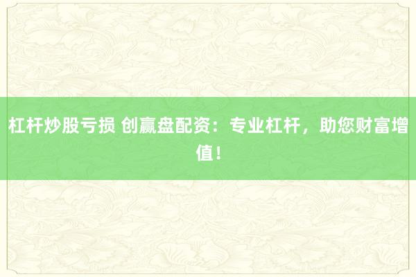 杠杆炒股亏损 创赢盘配资：专业杠杆，助您财富增值！