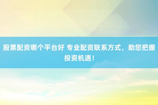 股票配资哪个平台好 专业配资联系方式，助您把握投资机遇！