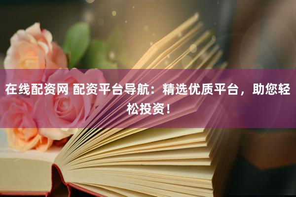 在线配资网 配资平台导航：精选优质平台，助您轻松投资！