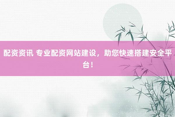 配资资讯 专业配资网站建设，助您快速搭建安全平台！