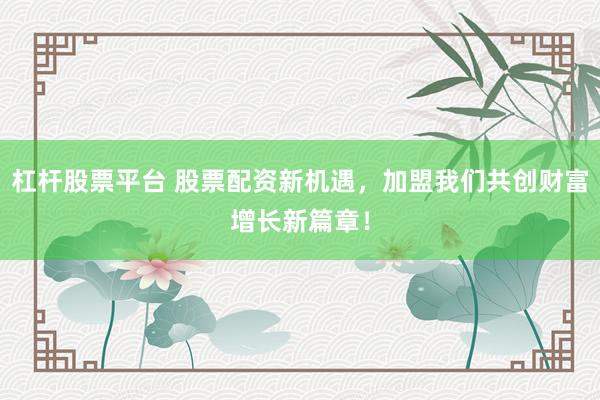 杠杆股票平台 股票配资新机遇，加盟我们共创财富增长新篇章！