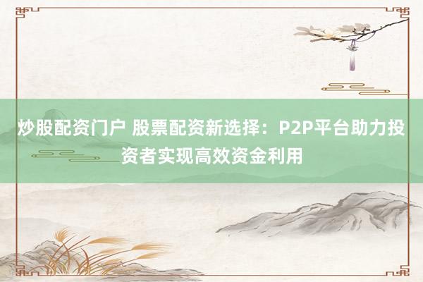 炒股配资门户 股票配资新选择：P2P平台助力投资者实现高效资金利用