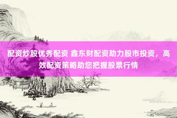 配资炒股优秀配资 鑫东财配资助力股市投资,高效配资策略助您把握股票行情