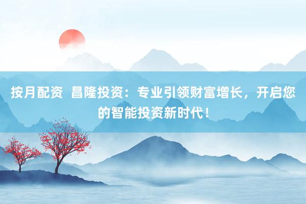 按月配资  昌隆投资：专业引领财富增长，开启您的智能投资新时代！