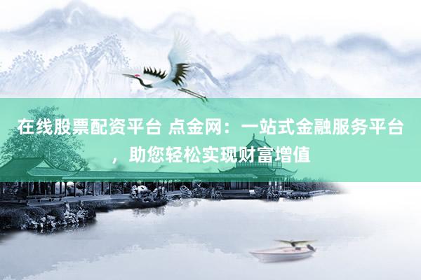 在线股票配资平台 点金网：一站式金融服务平台，助您轻松实现财富增值