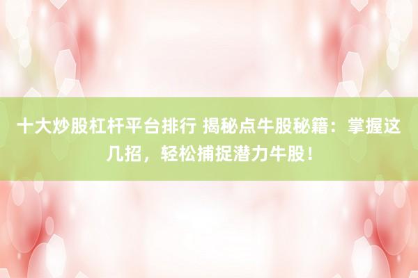十大炒股杠杆平台排行 揭秘点牛股秘籍：掌握这几招，轻松捕捉潜力牛股！