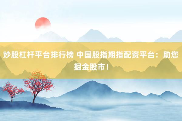 炒股杠杆平台排行榜 中国股指期指配资平台：助您掘金股市！