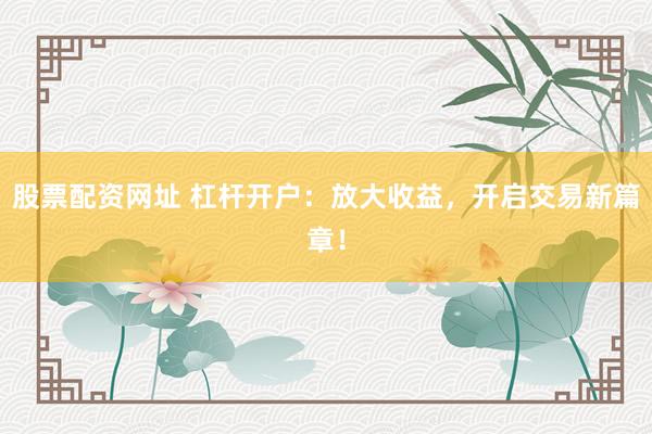股票配资网址 杠杆开户：放大收益，开启交易新篇章！