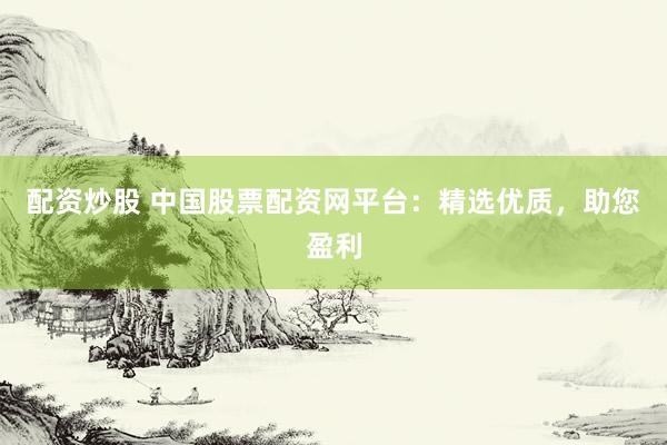配资炒股 中国股票配资网平台：精选优质，助您盈利