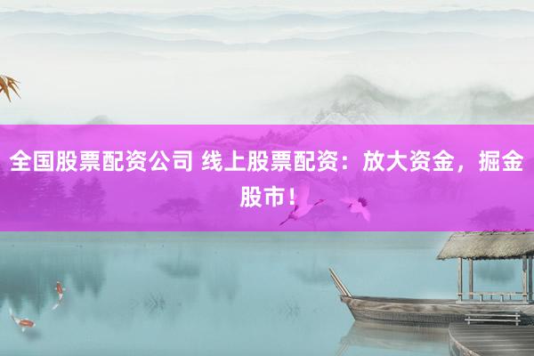 全国股票配资公司 线上股票配资：放大资金，掘金股市！