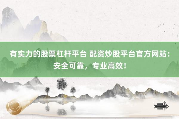 有实力的股票杠杆平台 配资炒股平台官方网站：安全可靠，专业高效！
