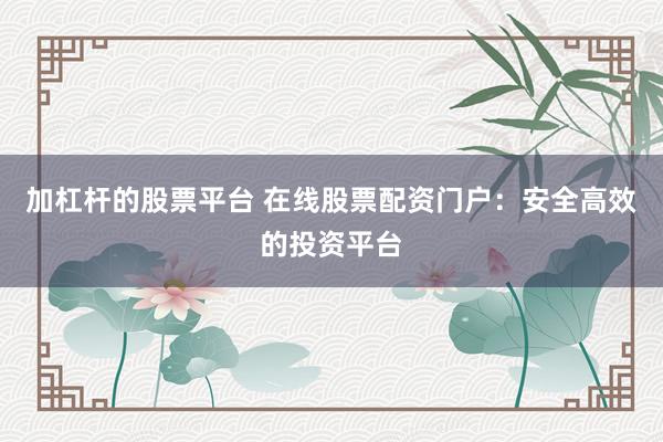 加杠杆的股票平台 在线股票配资门户：安全高效的投资平台