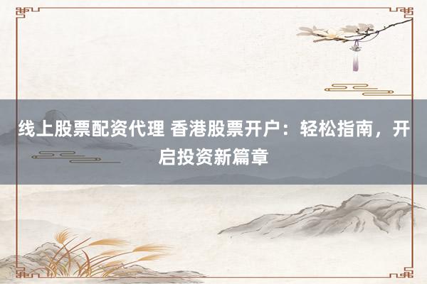 线上股票配资代理 香港股票开户：轻松指南，开启投资新篇章