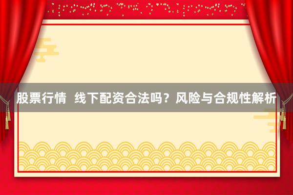 股票行情  线下配资合法吗？风险与合规性解析