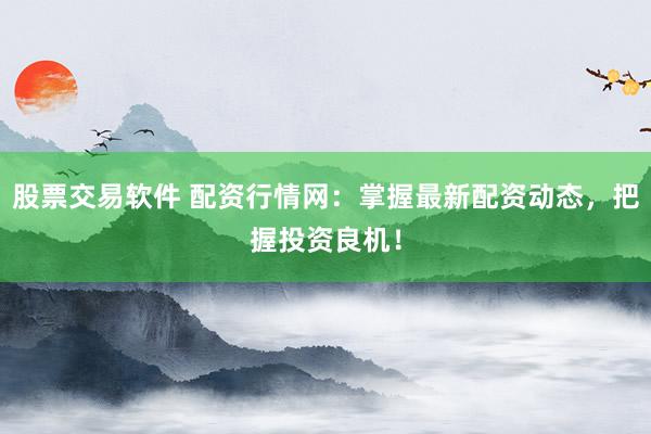 股票交易软件 配资行情网：掌握最新配资动态，把握投资良机！