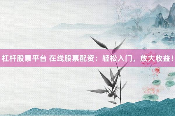 杠杆股票平台 在线股票配资：轻松入门，放大收益！