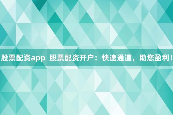 股票配资app  股票配资开户：快速通道，助您盈利！