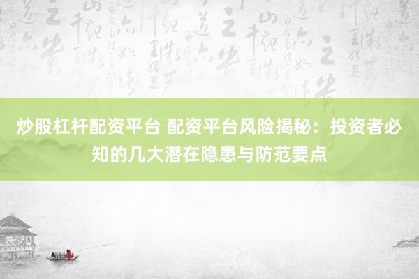 炒股杠杆配资平台 配资平台风险揭秘：投资者必知的几大潜在隐患与防范要点