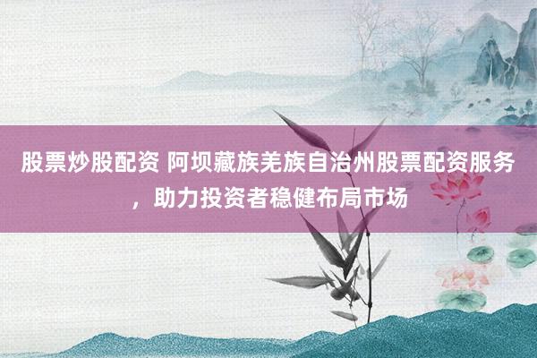 股票炒股配资 阿坝藏族羌族自治州股票配资服务，助力投资者稳健布局市场