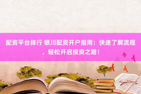 配资平台排行 银川配资开户指南：快速了解流程，轻松开启投资之路！