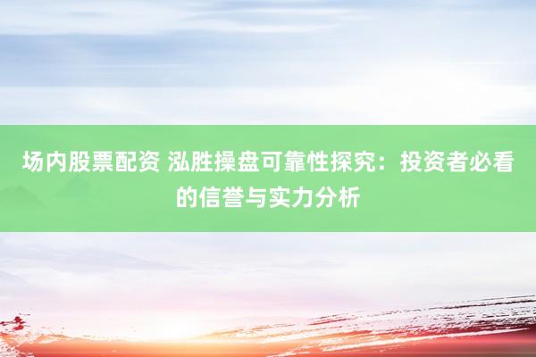 场内股票配资 泓胜操盘可靠性探究：投资者必看的信誉与实力分析