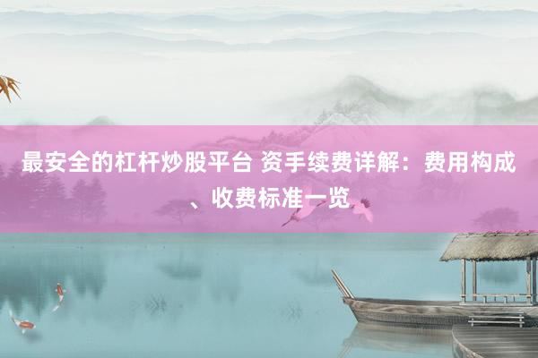 最安全的杠杆炒股平台 资手续费详解：费用构成、收费标准一览
