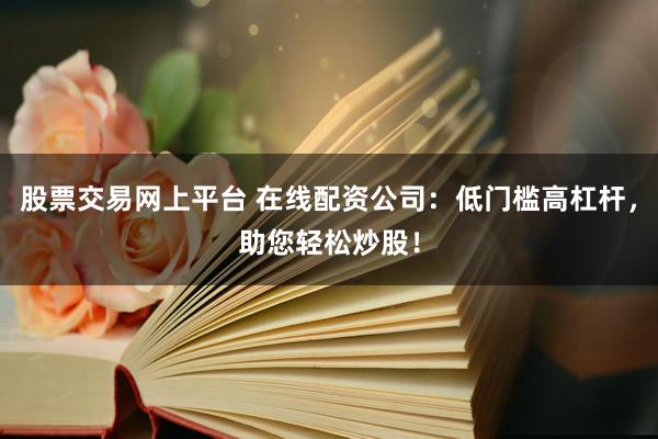 股票交易网上平台 在线配资公司：低门槛高杠杆，助您轻松炒股！