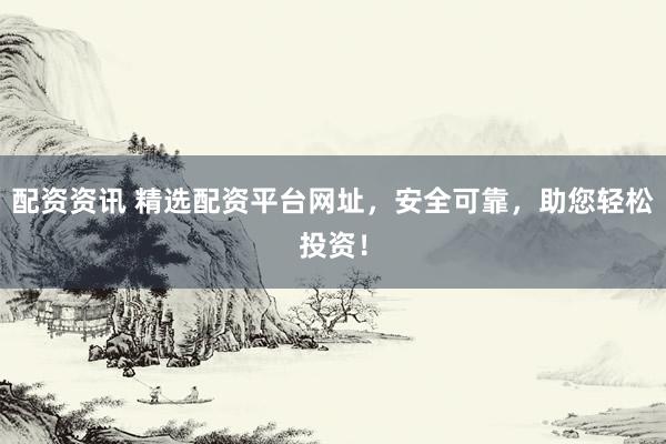 配资资讯 精选配资平台网址，安全可靠，助您轻松投资！