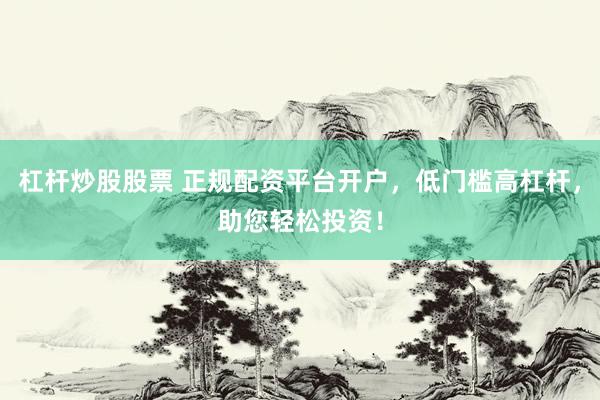 杠杆炒股股票 正规配资平台开户，低门槛高杠杆，助您轻松投资！