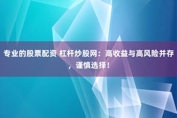 专业的股票配资 杠杆炒股网：高收益与高风险并存，谨慎选择！