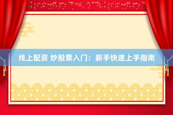 线上配资 炒股票入门：新手快速上手指南