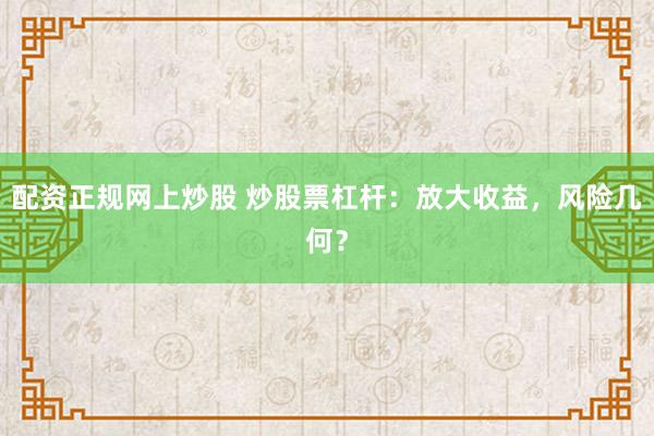 配资正规网上炒股 炒股票杠杆：放大收益，风险几何？