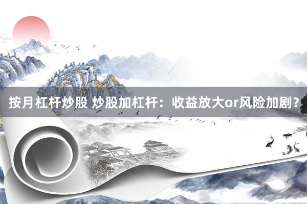 按月杠杆炒股 炒股加杠杆：收益放大or风险加剧？