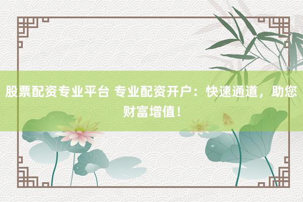 股票配资专业平台 专业配资开户：快速通道，助您财富增值！