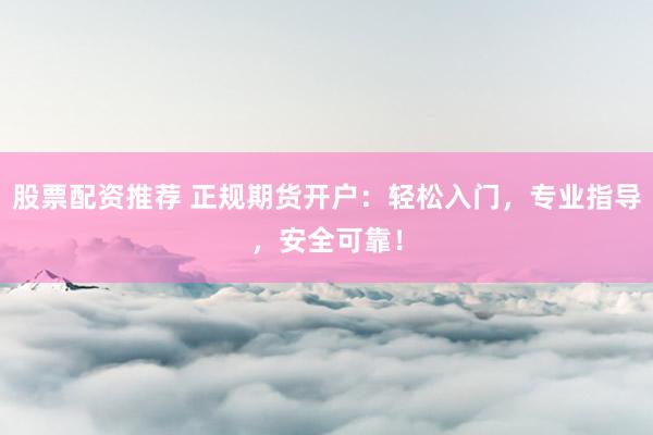 股票配资推荐 正规期货开户:轻松入门,专业指导,安全可靠!