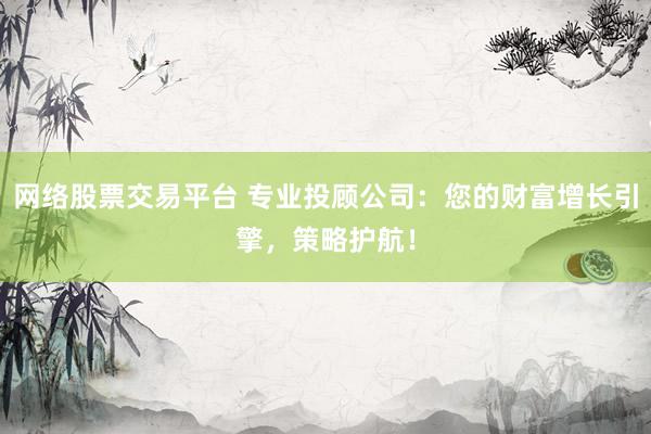 网络股票交易平台 专业投顾公司：您的财富增长引擎，策略护航！
