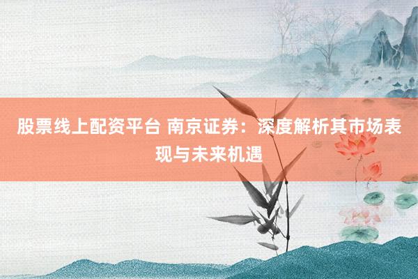股票线上配资平台 南京证券：深度解析其市场表现与未来机遇