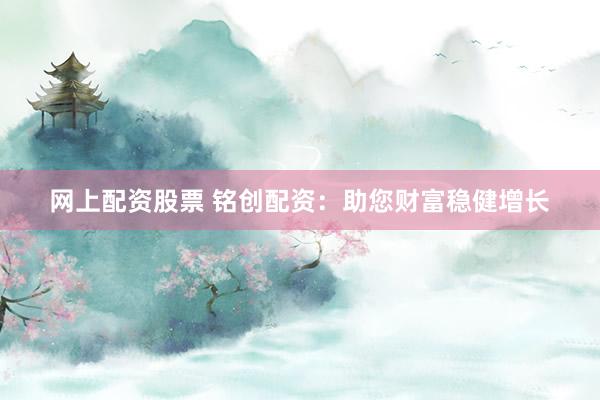 网上配资股票 铭创配资：助您财富稳健增长