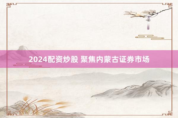 2024配资炒股 聚焦内蒙古证券市场